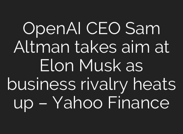 OpenAI CEO Sam Altman takes aim at Elon Musk as business rivalry heats up – Yahoo Finance