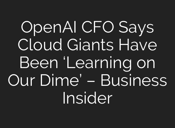 OpenAI CFO Says Cloud Giants Have Been ‘Learning on Our Dime’ – Business Insider