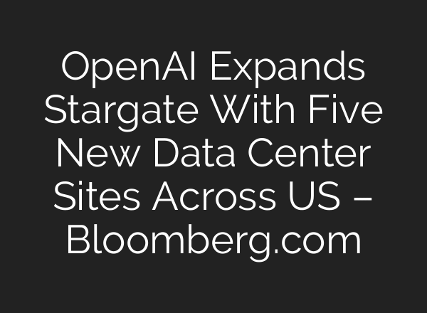 OpenAI Expands Stargate With Five New Data Center Sites Across US – Bloomberg.com