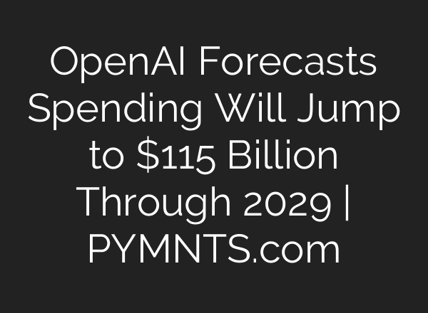 OpenAI Forecasts Spending Will Jump to $115 Billion Through 2029 | PYMNTS.com