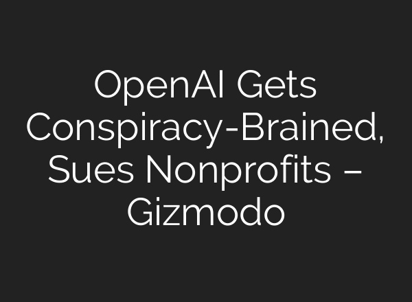 OpenAI Gets Conspiracy-Brained, Sues Nonprofits – Gizmodo