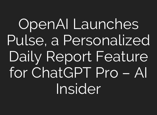 OpenAI Launches Pulse, a Personalized Daily Report Feature for ChatGPT Pro – AI Insider