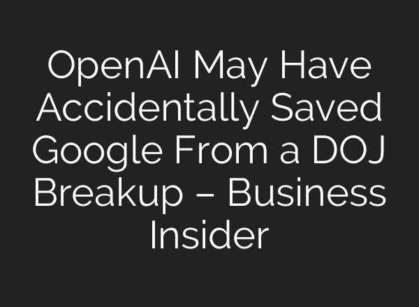 OpenAI May Have Accidentally Saved Google From a DOJ Breakup – Business Insider