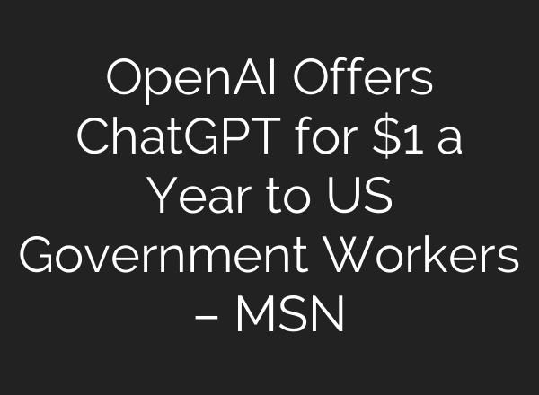 OpenAI Offers ChatGPT for $1 a Year to US Government Workers – MSN