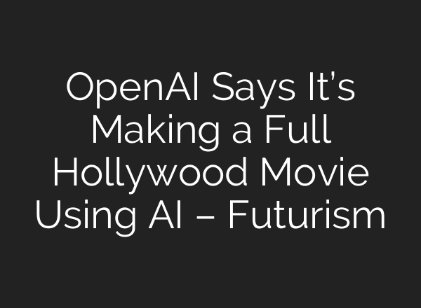 OpenAI Says It’s Making a Full Hollywood Movie Using AI – Futurism