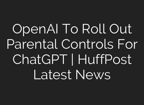 OpenAI To Roll Out Parental Controls For ChatGPT | HuffPost Latest News