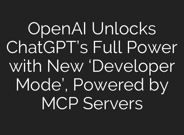 OpenAI Unlocks ChatGPT’s Full Power with New ‘Developer Mode’, Powered by MCP Servers