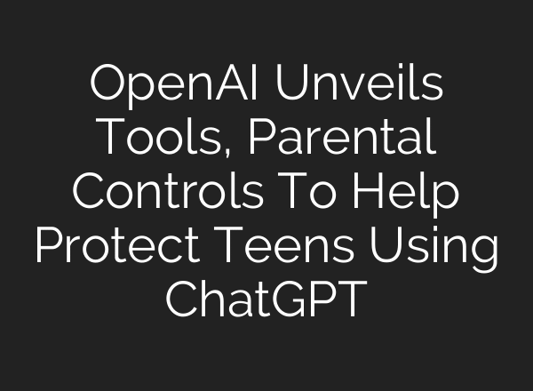 OpenAI Unveils Tools, Parental Controls To Help Protect Teens Using ChatGPT