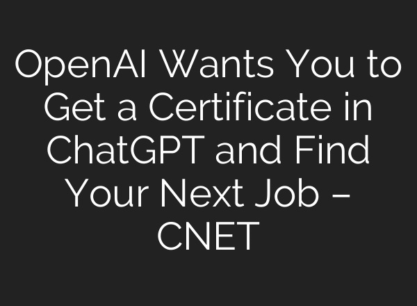 OpenAI Wants You to Get a Certificate in ChatGPT and Find Your Next Job – CNET