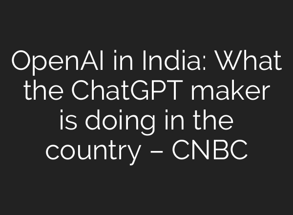 OpenAI in India: What the ChatGPT maker is doing in the country – CNBC
