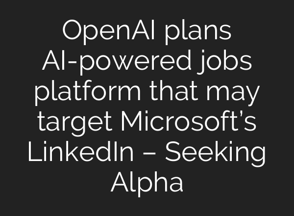 OpenAI plans AI-powered jobs platform that may target Microsoft’s LinkedIn – Seeking Alpha