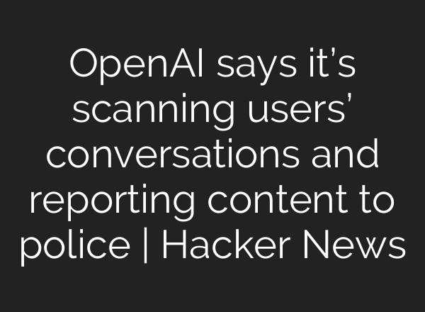 OpenAI says it’s scanning users’ conversations and reporting content to police | Hacker News