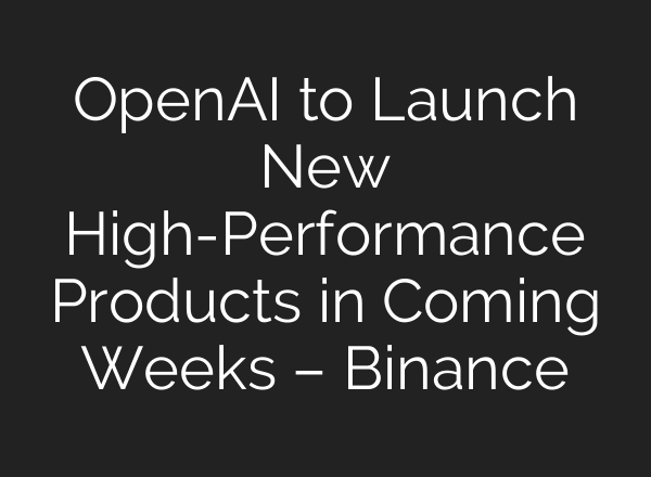OpenAI to Launch New High-Performance Products in Coming Weeks – Binance
