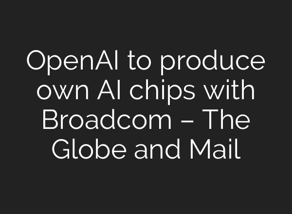 OpenAI to produce own AI chips with Broadcom – The Globe and Mail