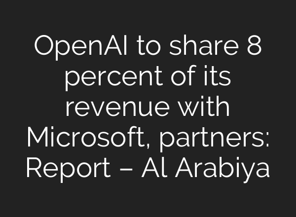OpenAI to share 8 percent of its revenue with Microsoft, partners: Report – Al Arabiya