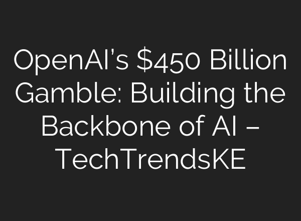 OpenAI’s $450 Billion Gamble: Building the Backbone of AI – TechTrendsKE