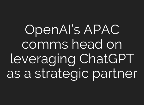OpenAI’s APAC comms head on leveraging ChatGPT as a strategic partner