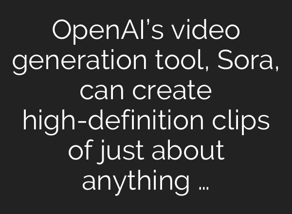 OpenAI’s video generation tool, Sora, can create high-definition clips of just about anything …