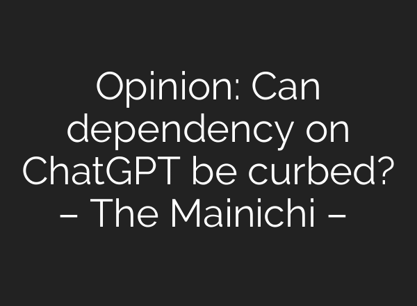 Opinion: Can dependency on ChatGPT be curbed? – The Mainichi – 毎日新聞