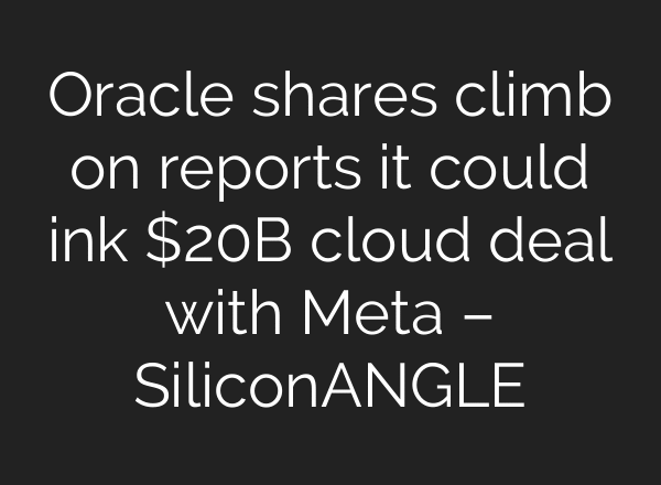 Oracle shares climb on reports it could ink $20B cloud deal with Meta – SiliconANGLE