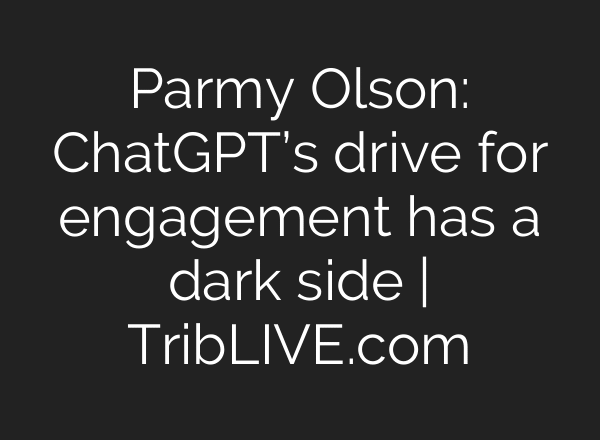 Parmy Olson: ChatGPT’s drive for engagement has a dark side | TribLIVE.com