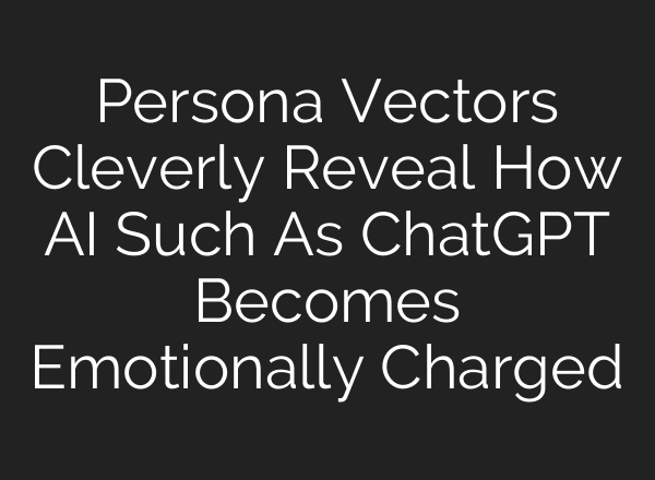 Persona Vectors Cleverly Reveal How AI Such As ChatGPT Becomes Emotionally Charged