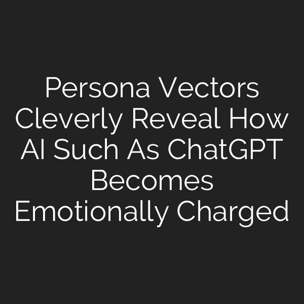 Persona Vectors Cleverly Reveal How AI Such As ChatGPT Becomes Emotionally Charged