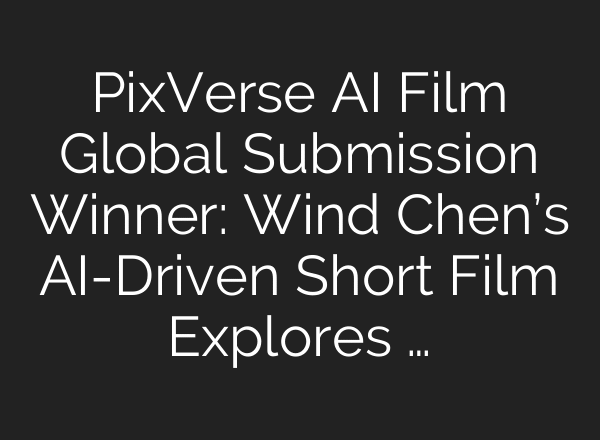 PixVerse AI Film Global Submission Winner: Wind Chen’s AI-Driven Short Film Explores …