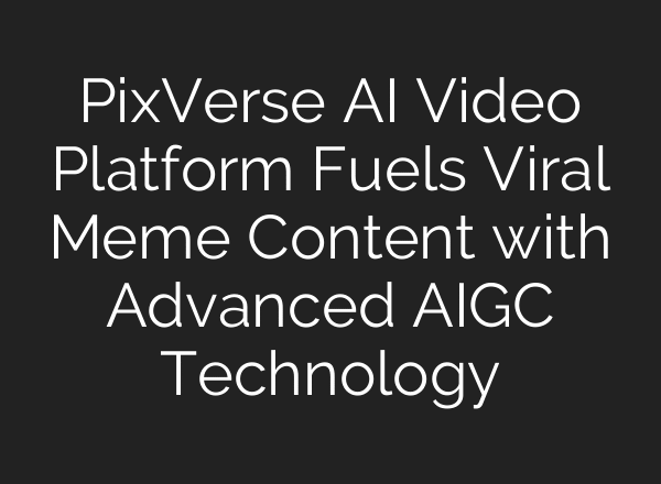 PixVerse AI Video Platform Fuels Viral Meme Content with Advanced AIGC Technology