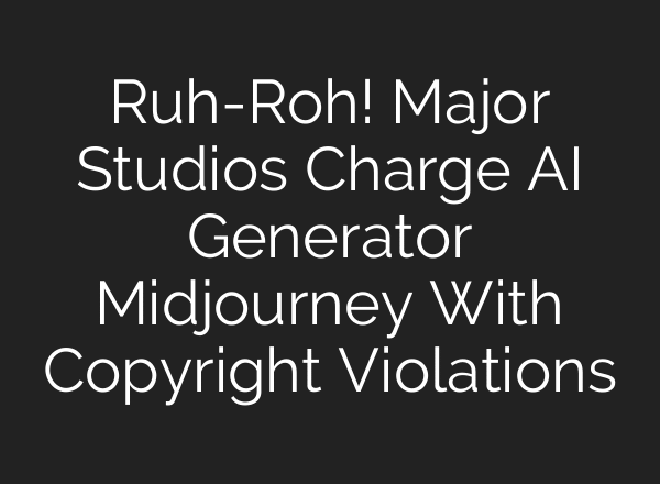 Ruh-Roh! Major Studios Charge AI Generator Midjourney With Copyright Violations