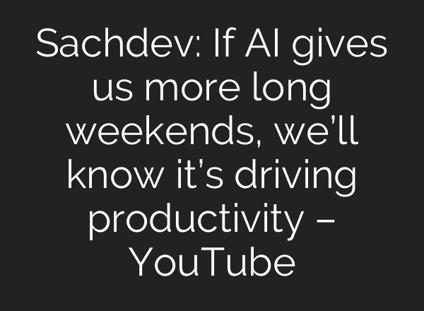 Sachdev: If AI gives us more long weekends, we’ll know it’s driving productivity – YouTube