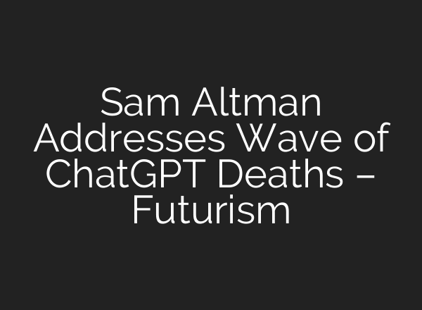 Sam Altman Addresses Wave of ChatGPT Deaths – Futurism