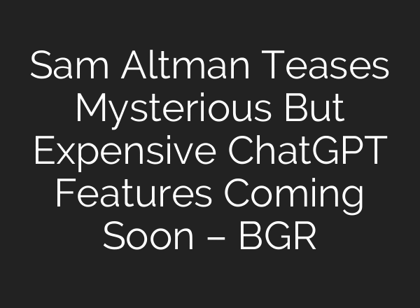 Sam Altman Teases Mysterious But Expensive ChatGPT Features Coming Soon – BGR