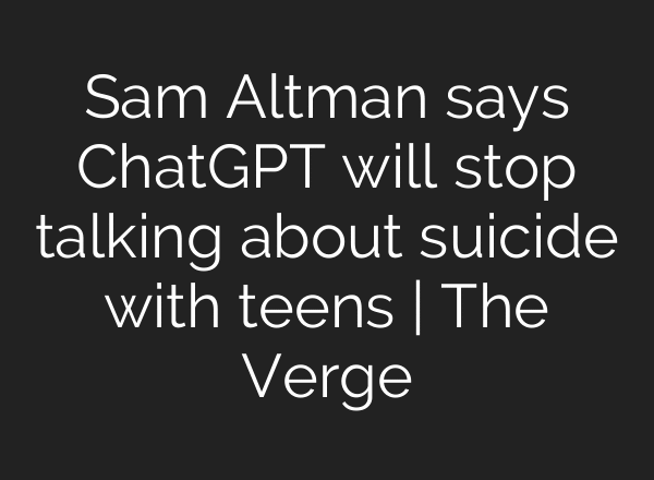 Sam Altman says ChatGPT will stop talking about suicide with teens | The Verge