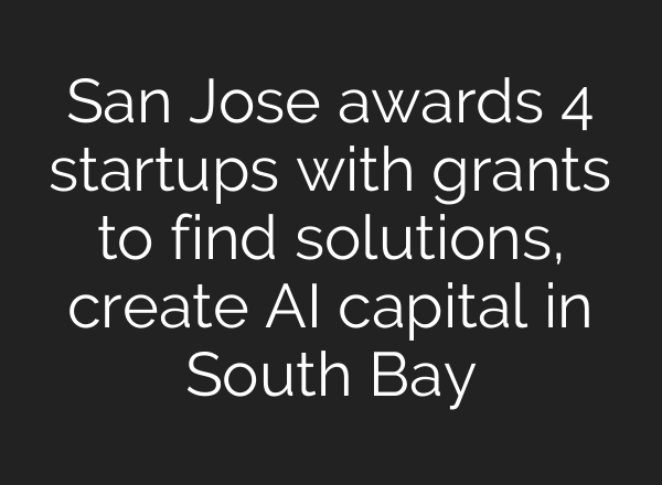 San Jose awards 4 startups with grants to find solutions, create AI capital in South Bay