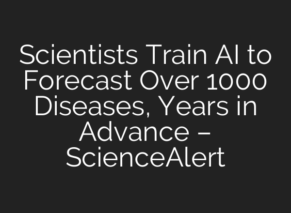 Scientists Train AI to Forecast Over 1000 Diseases, Years in Advance – ScienceAlert