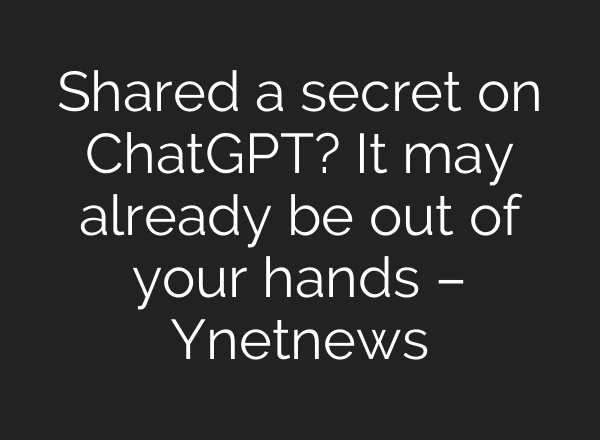 Shared a secret on ChatGPT? It may already be out of your hands – Ynetnews
