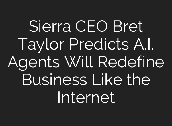 Sierra CEO Bret Taylor Predicts A.I. Agents Will Redefine Business Like the Internet