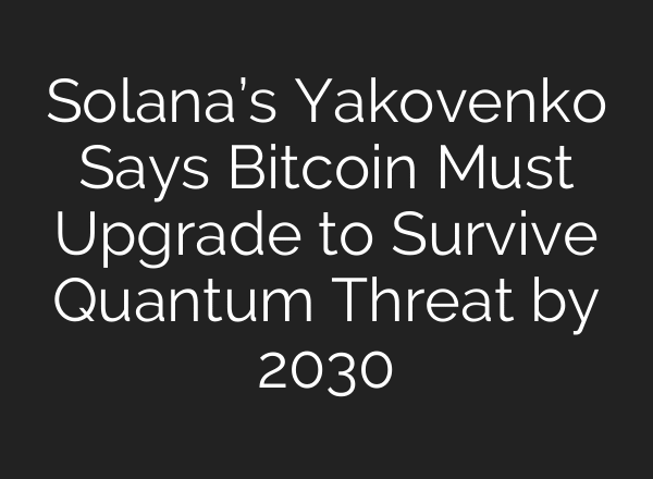 Solana’s Yakovenko Says Bitcoin Must Upgrade to Survive Quantum Threat by 2030