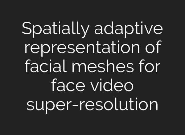 Spatially adaptive representation of facial meshes for face video super-resolution
