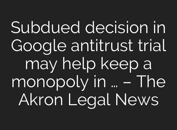 Subdued decision in Google antitrust trial may help keep a monopoly in … – The Akron Legal News