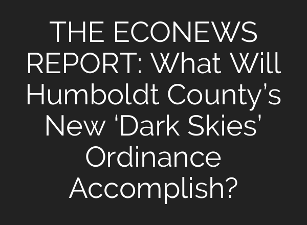 THE ECONEWS REPORT: What Will Humboldt County’s New ‘Dark Skies’ Ordinance Accomplish?