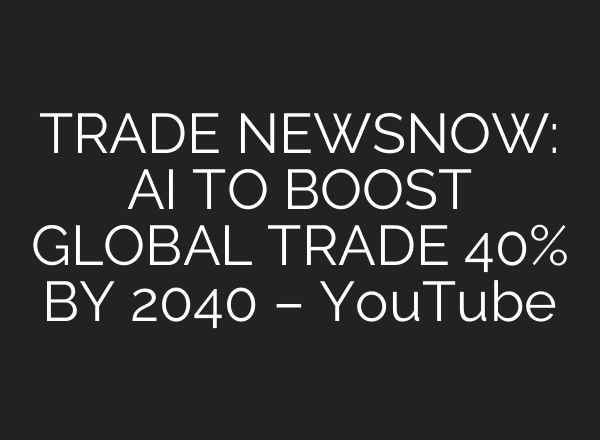 TRADE NEWSNOW: AI TO BOOST GLOBAL TRADE 40% BY 2040 – YouTube