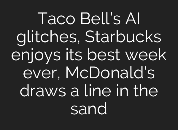 Taco Bell’s AI glitches, Starbucks enjoys its best week ever, McDonald’s draws a line in the sand