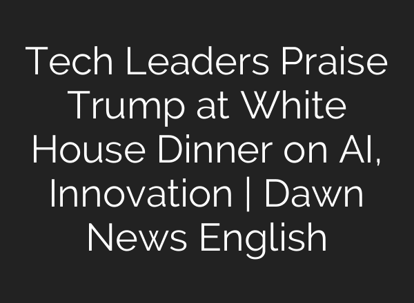 Tech Leaders Praise Trump at White House Dinner on AI, Innovation | Dawn News English