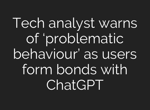 Tech analyst warns of ‘problematic behaviour’ as users form bonds with ChatGPT