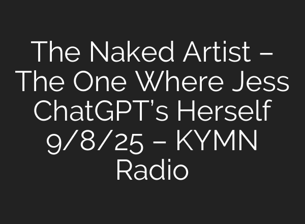 The Naked Artist – The One Where Jess ChatGPT’s Herself 9/8/25 – KYMN Radio