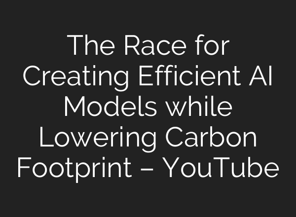 The Race for Creating Efficient AI Models while Lowering Carbon Footprint – YouTube