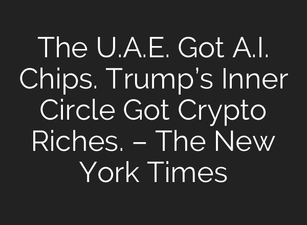 The U.A.E. Got A.I. Chips. Trump’s Inner Circle Got Crypto Riches. – The New York Times
