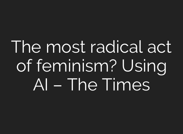 The most radical act of feminism? Using AI – The Times